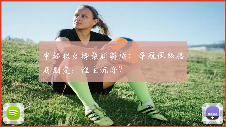 中超积分榜最新解读：争冠保级格局剧变，谁主沉浮？
