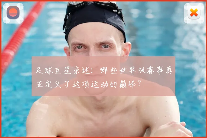 足球巨星亲述：哪些世界级赛事真正定义了这项运动的巅峰？