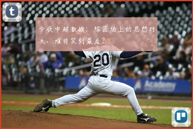 今夜中超激战:绿茵场上的恩怨对决,谁将笑到最后?