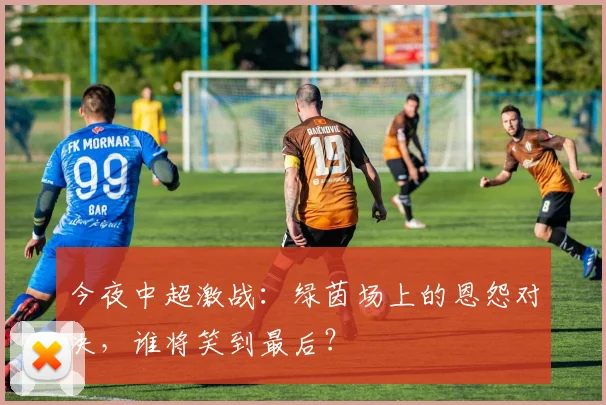 今夜中超激战：绿茵场上的恩怨对决，谁将笑到最后？