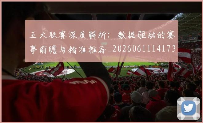 五大联赛深度解析：数据驱动的赛事前瞻与精准推荐_20260611141738