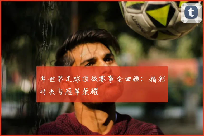年世界足球顶级赛事全回顾:精彩对决与冠军荣耀