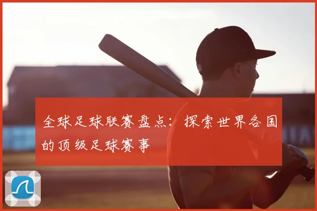 全球足球联赛盘点：探索世界各国的顶级足球赛事