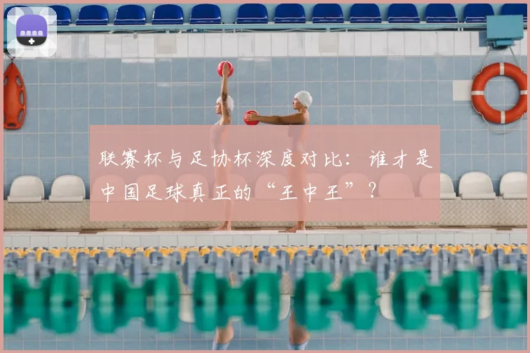 联赛杯与足协杯深度对比:谁才是中国足球真正的“王中王”?