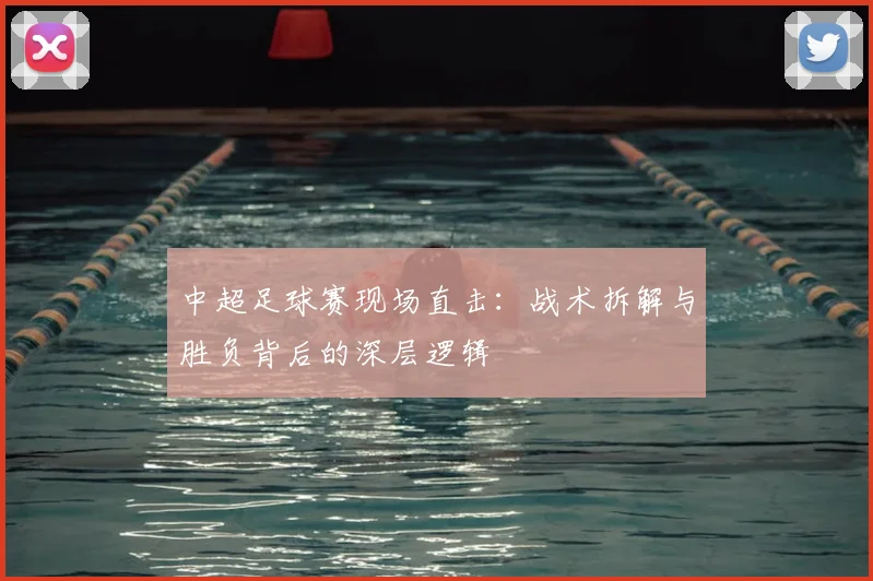 中超足球赛现场直击:战术拆解与胜负背后的深层逻辑
