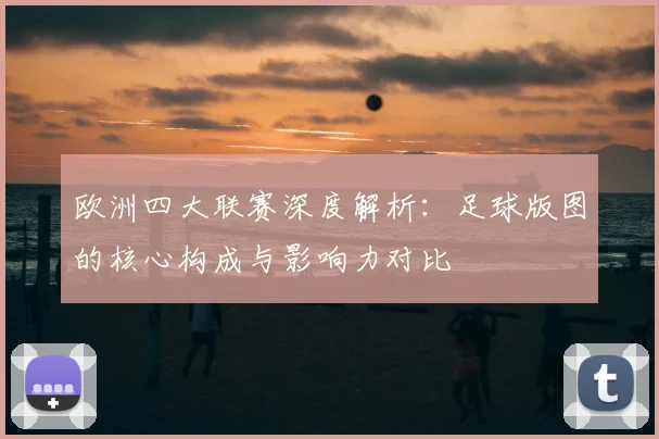 欧洲四大联赛深度解析：足球版图的核心构成与影响力对比