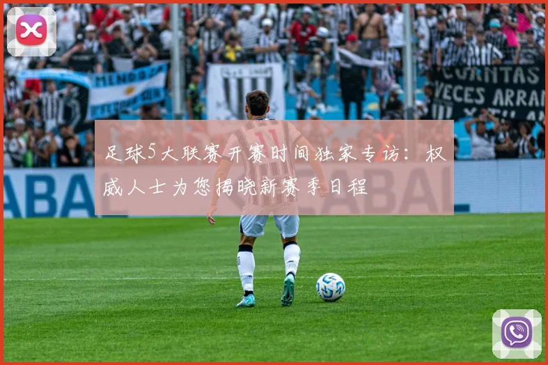 足球5大联赛开赛时间独家专访：权威人士为您揭晓新赛季日程