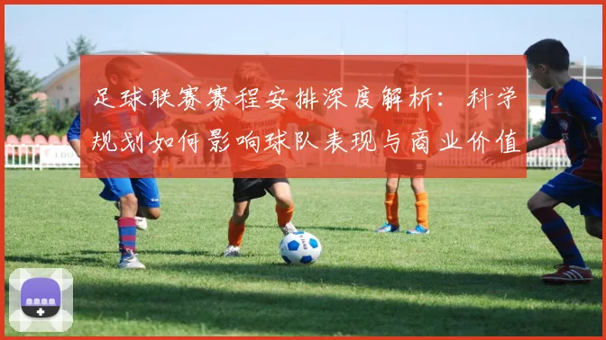 足球联赛赛程安排深度解析：科学规划如何影响球队表现与商业价值