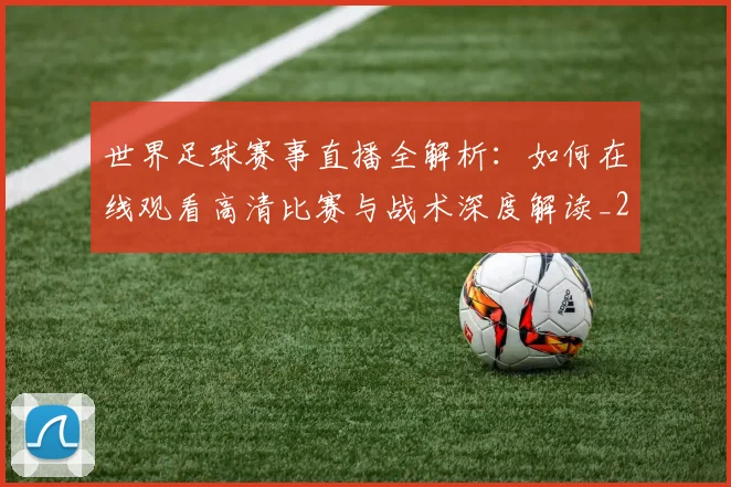 世界足球赛事直播全解析：如何在线观看高清比赛与战术深度解读_20260610190210