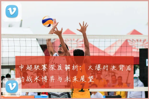 中超联赛深度解析：火爆对决背后的战术博弈与未来展望