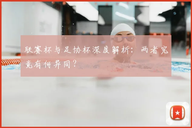 联赛杯与足协杯深度解析：两者究竟有何异同？