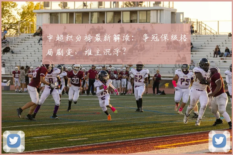 中超积分榜最新解读：争冠保级格局剧变，谁主沉浮？