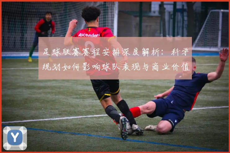 足球联赛赛程安排深度解析：科学规划如何影响球队表现与商业价值
