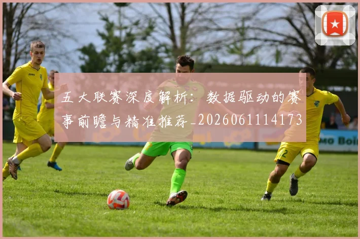 五大联赛深度解析:数据驱动的赛事前瞻与精准推荐_20260611141738