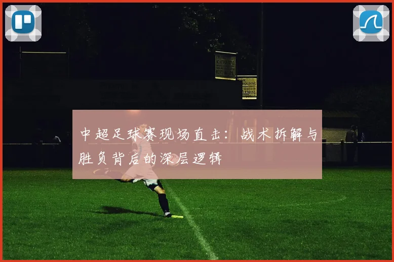 中超足球赛现场直击：战术拆解与胜负背后的深层逻辑