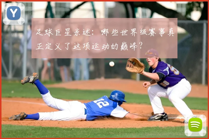 足球巨星亲述:哪些世界级赛事真正定义了这项运动的巅峰?