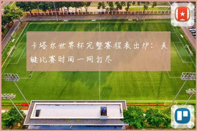 卡塔尔世界杯完整赛程表出炉:关键比赛时间一网打尽