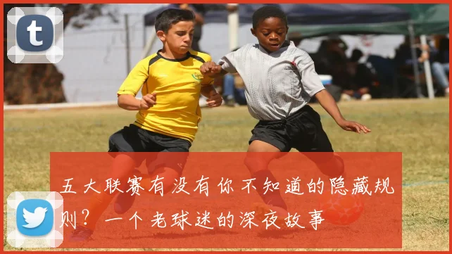 五大联赛有没有你不知道的隐藏规则？一个老球迷的深夜故事