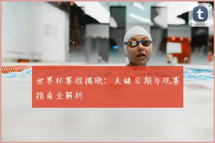 世界杯赛程揭晓：关键日期与观赛指南全解析
